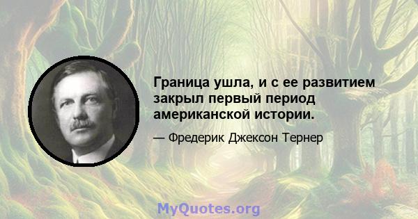 Граница ушла, и с ее развитием закрыл первый период американской истории.