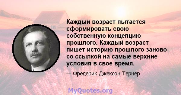 Каждый возраст пытается сформировать свою собственную концепцию прошлого. Каждый возраст пишет историю прошлого заново со ссылкой на самые верхние условия в свое время.