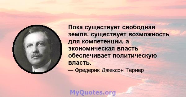 Пока существует свободная земля, существует возможность для компетенции, а экономическая власть обеспечивает политическую власть.