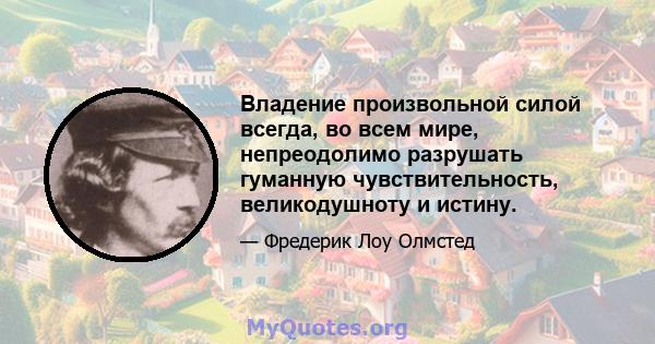 Владение произвольной силой всегда, во всем мире, непреодолимо разрушать гуманную чувствительность, великодушноту и истину.