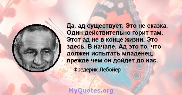 Да, ад существует. Это не сказка. Один действительно горит там. Этот ад не в конце жизни. Это здесь. В начале. Ад это то, что должен испытать младенец, прежде чем он дойдет до нас.