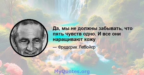 Да, мы не должны забывать, что пять чувств одно. И все они наращивают кожу