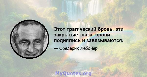 Этот трагический бровь, эти закрытые глаза, брови поднялись и завязываются.