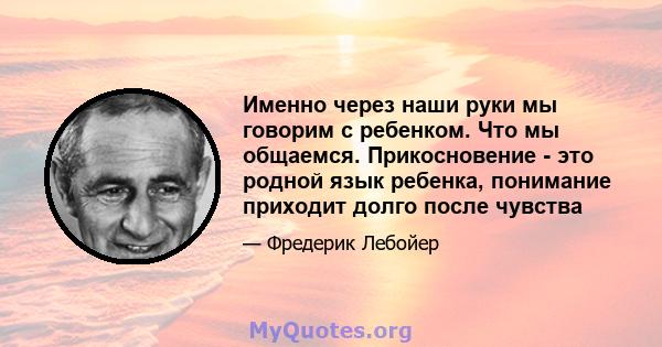 Именно через наши руки мы говорим с ребенком. Что мы общаемся. Прикосновение - это родной язык ребенка, понимание приходит долго после чувства