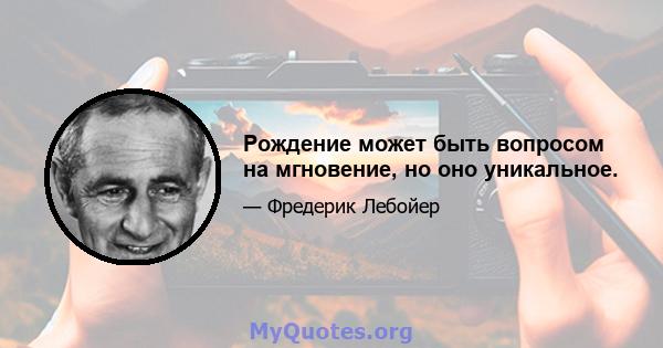 Рождение может быть вопросом на мгновение, но оно уникальное.