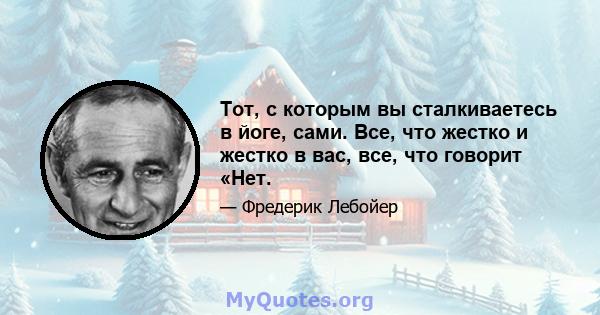 Тот, с которым вы сталкиваетесь в йоге, сами. Все, что жестко и жестко в вас, все, что говорит «Нет.