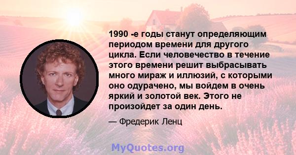 1990 -е годы станут определяющим периодом времени для другого цикла. Если человечество в течение этого времени решит выбрасывать много мираж и иллюзий, с которыми оно одурачено, мы войдем в очень яркий и золотой век.