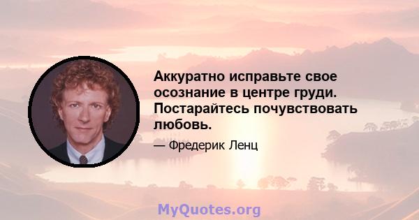 Аккуратно исправьте свое осознание в центре груди. Постарайтесь почувствовать любовь.