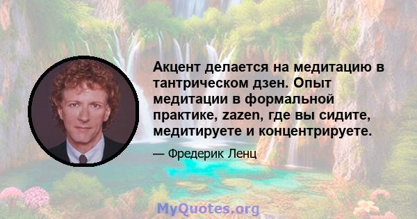 Акцент делается на медитацию в тантрическом дзен. Опыт медитации в формальной практике, zazen, где вы сидите, медитируете и концентрируете.