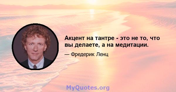 Акцент на тантре - это не то, что вы делаете, а на медитации.