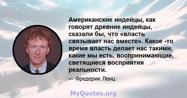 Американские индейцы, как говорят древние индейцы, сказали бы, что «власть связывает нас вместе». Какое -то время власть делает нас такими, какие мы есть, воспринимающие, светящиеся восприятия реальности.