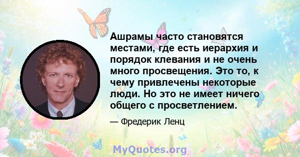 Ашрамы часто становятся местами, где есть иерархия и порядок клевания и не очень много просвещения. Это то, к чему привлечены некоторые люди. Но это не имеет ничего общего с просветлением.