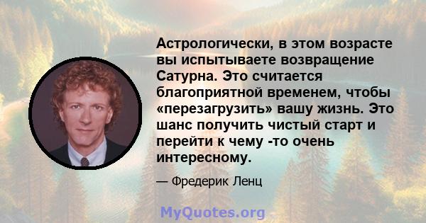 Астрологически, в этом возрасте вы испытываете возвращение Сатурна. Это считается благоприятной временем, чтобы «перезагрузить» вашу жизнь. Это шанс получить чистый старт и перейти к чему -то очень интересному.