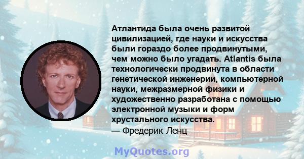 Атлантида была очень развитой цивилизацией, где науки и искусства были гораздо более продвинутыми, чем можно было угадать. Atlantis была технологически продвинута в области генетической инженерии, компьютерной науки,