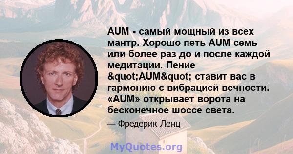 AUM - самый мощный из всех мантр. Хорошо петь AUM семь или более раз до и после каждой медитации. Пение "AUM" ставит вас в гармонию с вибрацией вечности. «AUM» открывает ворота на бесконечное шоссе света.