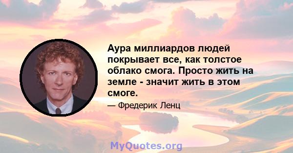 Аура миллиардов людей покрывает все, как толстое облако смога. Просто жить на земле - значит жить в этом смоге.