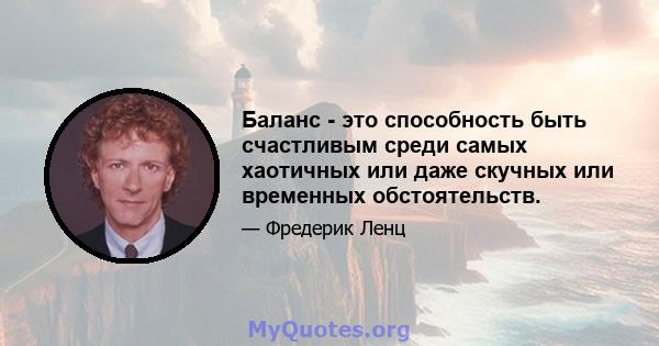 Баланс - это способность быть счастливым среди самых хаотичных или даже скучных или временных обстоятельств.