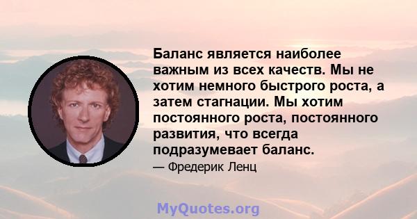 Баланс является наиболее важным из всех качеств. Мы не хотим немного быстрого роста, а затем стагнации. Мы хотим постоянного роста, постоянного развития, что всегда подразумевает баланс.