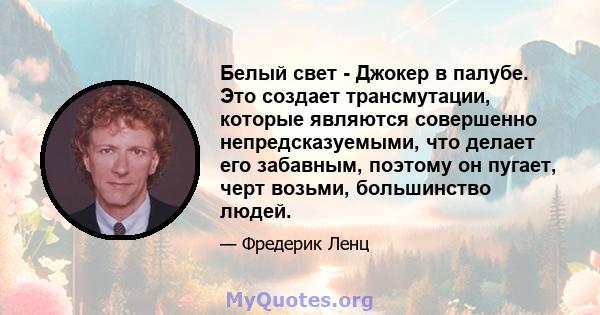 Белый свет - Джокер в палубе. Это создает трансмутации, которые являются совершенно непредсказуемыми, что делает его забавным, поэтому он пугает, черт возьми, большинство людей.