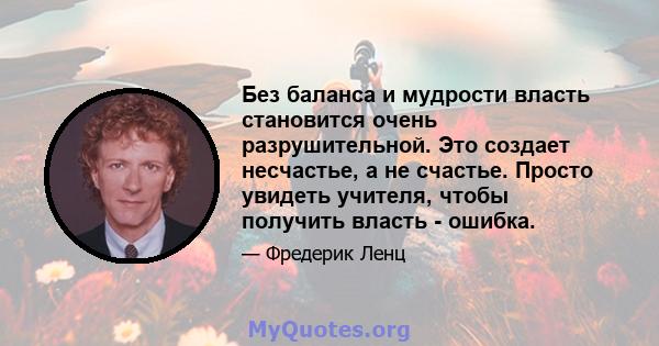 Без баланса и мудрости власть становится очень разрушительной. Это создает несчастье, а не счастье. Просто увидеть учителя, чтобы получить власть - ошибка.