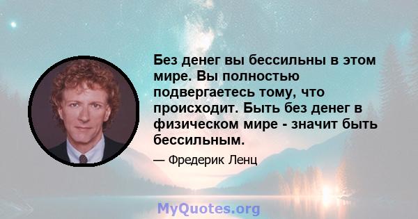 Без денег вы бессильны в этом мире. Вы полностью подвергаетесь тому, что происходит. Быть без денег в физическом мире - значит быть бессильным.