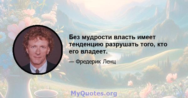 Без мудрости власть имеет тенденцию разрушать того, кто его владеет.