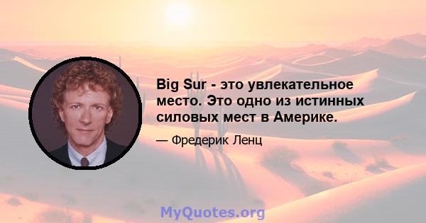 Big Sur - это увлекательное место. Это одно из истинных силовых мест в Америке.