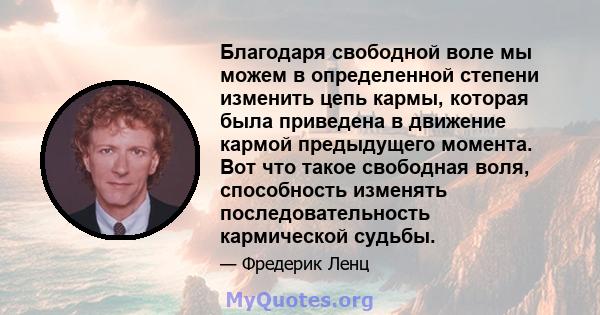 Благодаря свободной воле мы можем в определенной степени изменить цепь кармы, которая была приведена в движение кармой предыдущего момента. Вот что такое свободная воля, способность изменять последовательность