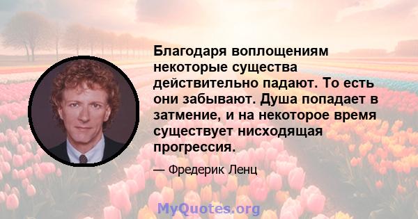 Благодаря воплощениям некоторые существа действительно падают. То есть они забывают. Душа попадает в затмение, и на некоторое время существует нисходящая прогрессия.