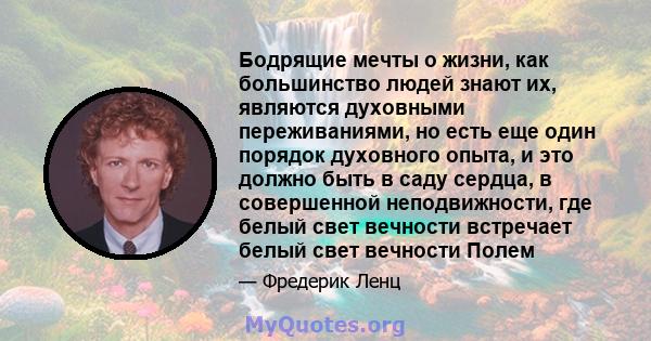 Бодрящие мечты о жизни, как большинство людей знают их, являются духовными переживаниями, но есть еще один порядок духовного опыта, и это должно быть в саду сердца, в совершенной неподвижности, где белый свет вечности