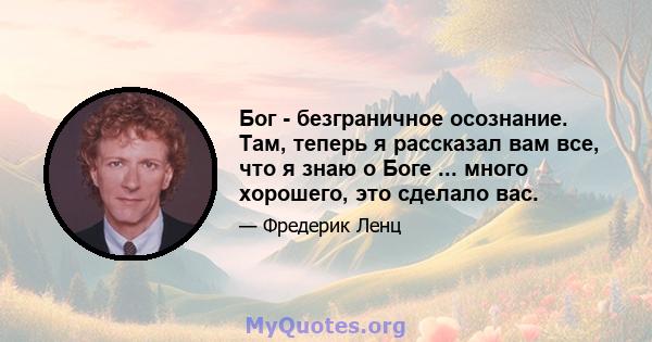 Бог - безграничное осознание. Там, теперь я рассказал вам все, что я знаю о Боге ... много хорошего, это сделало вас.