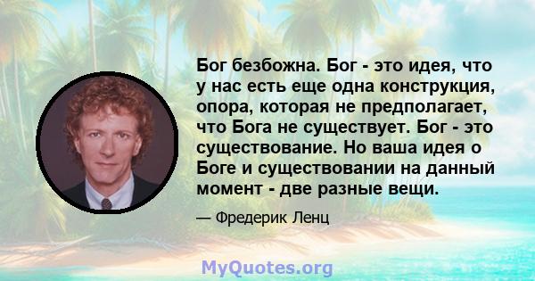 Бог безбожна. Бог - это идея, что у нас есть еще одна конструкция, опора, которая не предполагает, что Бога не существует. Бог - это существование. Но ваша идея о Боге и существовании на данный момент - две разные вещи.