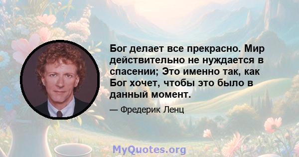 Бог делает все прекрасно. Мир действительно не нуждается в спасении; Это именно так, как Бог хочет, чтобы это было в данный момент.