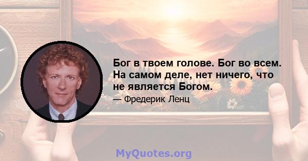 Бог в твоем голове. Бог во всем. На самом деле, нет ничего, что не является Богом.