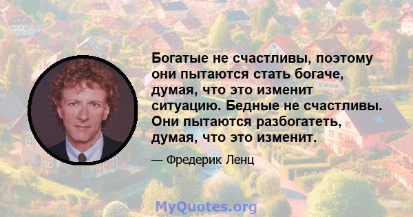 Богатые не счастливы, поэтому они пытаются стать богаче, думая, что это изменит ситуацию. Бедные не счастливы. Они пытаются разбогатеть, думая, что это изменит.