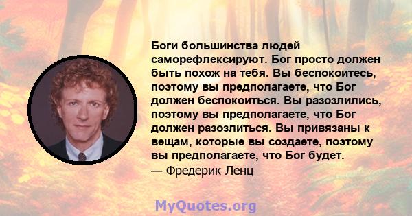 Боги большинства людей саморефлексируют. Бог просто должен быть похож на тебя. Вы беспокоитесь, поэтому вы предполагаете, что Бог должен беспокоиться. Вы разозлились, поэтому вы предполагаете, что Бог должен