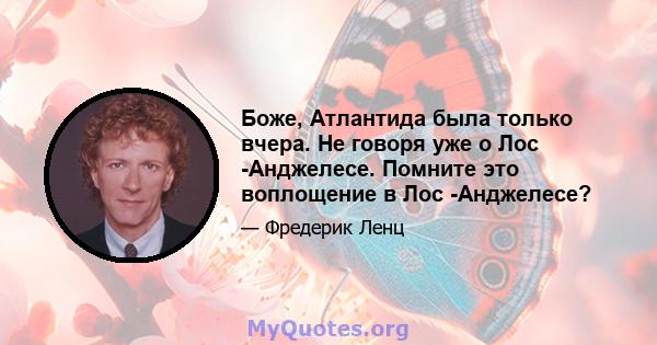 Боже, Атлантида была только вчера. Не говоря уже о Лос -Анджелесе. Помните это воплощение в Лос -Анджелесе?