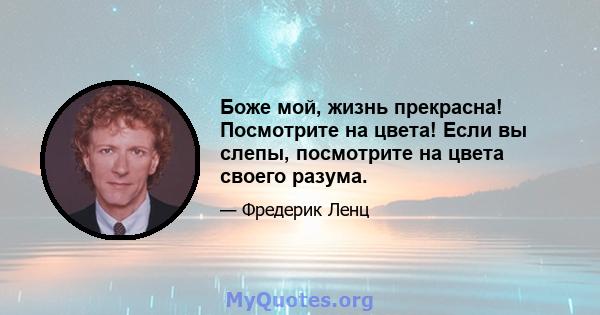 Боже мой, жизнь прекрасна! Посмотрите на цвета! Если вы слепы, посмотрите на цвета своего разума.