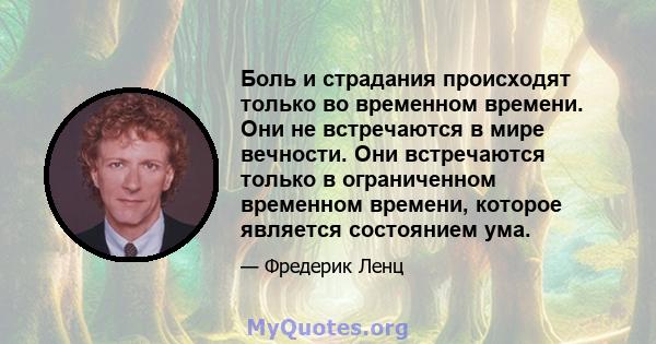 Боль и страдания происходят только во временном времени. Они не встречаются в мире вечности. Они встречаются только в ограниченном временном времени, которое является состоянием ума.