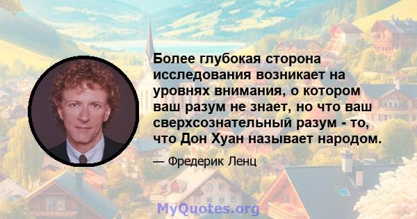 Более глубокая сторона исследования возникает на уровнях внимания, о котором ваш разум не знает, но что ваш сверхсознательный разум - то, что Дон Хуан называет народом.