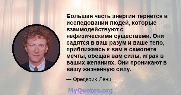 Большая часть энергии теряется в исследовании людей, которые взаимодействуют с нефизическими существами. Они садятся в ваш разум и ваше тело, приближаясь к вам в самолете мечты, обещая вам силы, играя в ваших желаниях.