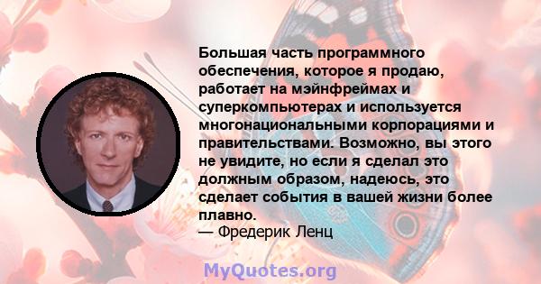 Большая часть программного обеспечения, которое я продаю, работает на мэйнфреймах и суперкомпьютерах и используется многонациональными корпорациями и правительствами. Возможно, вы этого не увидите, но если я сделал это