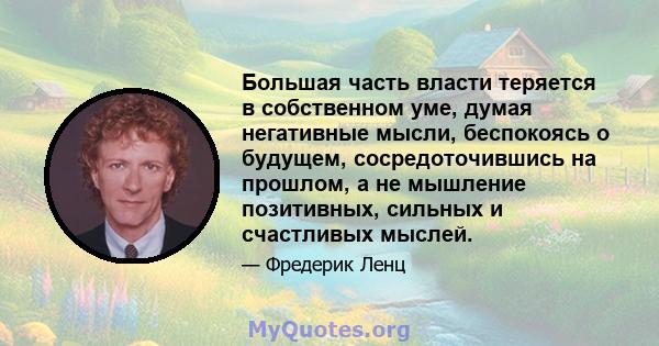 Большая часть власти теряется в собственном уме, думая негативные мысли, беспокоясь о будущем, сосредоточившись на прошлом, а не мышление позитивных, сильных и счастливых мыслей.