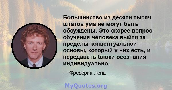 Большинство из десяти тысяч штатов ума не могут быть обсуждены. Это скорее вопрос обучения человека выйти за пределы концептуальной основы, который у них есть, и передавать блоки осознания индивидуально.