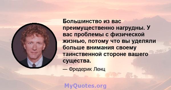 Большинство из вас преимущественно нагрудны. У вас проблемы с физической жизнью, потому что вы уделяли больше внимания своему таинственной стороне вашего существа.