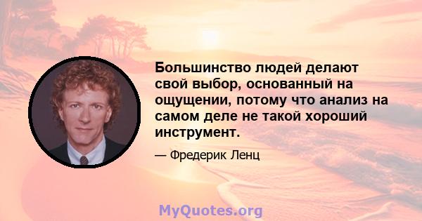 Большинство людей делают свой выбор, основанный на ощущении, потому что анализ на самом деле не такой хороший инструмент.