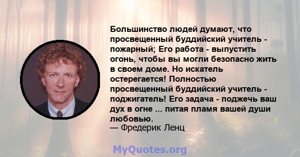 Большинство людей думают, что просвещенный буддийский учитель - пожарный; Его работа - выпустить огонь, чтобы вы могли безопасно жить в своем доме. Но искатель остерегается! Полностью просвещенный буддийский учитель -