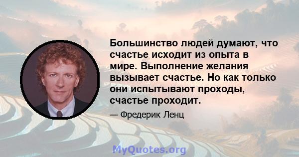 Большинство людей думают, что счастье исходит из опыта в мире. Выполнение желания вызывает счастье. Но как только они испытывают проходы, счастье проходит.