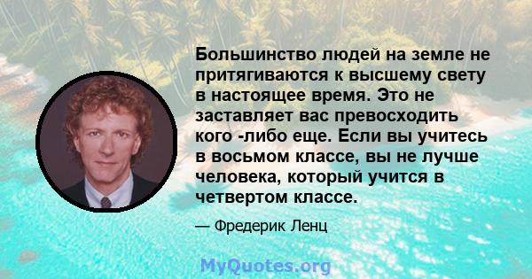 Большинство людей на земле не притягиваются к высшему свету в настоящее время. Это не заставляет вас превосходить кого -либо еще. Если вы учитесь в восьмом классе, вы не лучше человека, который учится в четвертом классе.