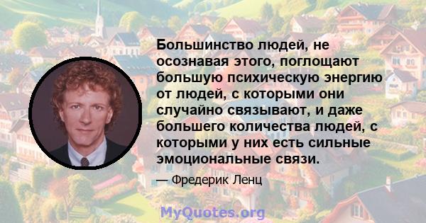 Большинство людей, не осознавая этого, поглощают большую психическую энергию от людей, с которыми они случайно связывают, и даже большего количества людей, с которыми у них есть сильные эмоциональные связи.